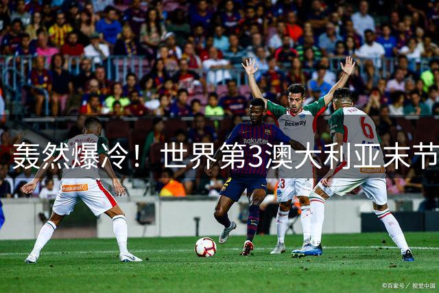 轰然爆冷！世界第3澳大利亚末节崩盘，输给第5比利时，无缘八强